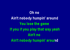 Oh no
Ain't nobody humpin' around
You lose the game

If you it you play that way yeah
Ain't no
Ain't nobody humpin' around