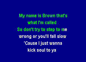 My name is Brown that's
what I'm called
80 don't try to step to me

wrong or you'll fall slow
'Cause Ijust wanna
kick soul to ya