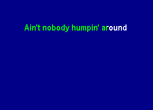 Ain't nobody humpin' around