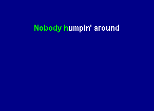 Nobody humpin' around