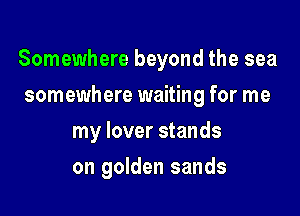 Somewhere beyond the sea

somewhere waiting for me
my lover stands
on golden sands