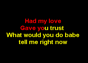 Had my love
Gave you trust

What would you do babe
tell me right now