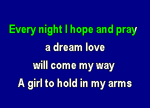 Every night I hope and pray
a dream love
will come my way

A girl to hold in my arms