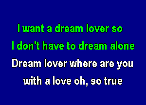 lwant a dream lover so
I don't have to dream alone

Dream lover where are you

with a love oh, so true