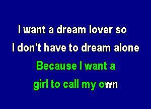 lwant a dream lover so
I don't have to dream alone
Because I want a

girl to call my own