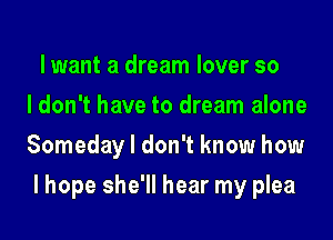 lwant a dream lover so
I don't have to dream alone
Someday I don't know how

I hope she'll hear my plea