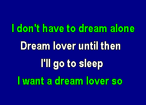 ldon't have to dream alone
Dream lover until then

I'll go to sleep

I want a dream lover so