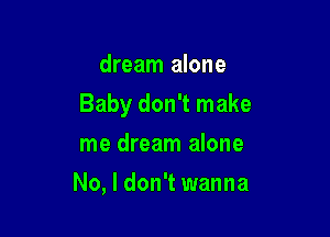 dream alone

Baby don't make

me dream alone
No, I don't wanna