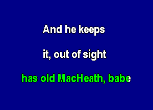 And he keeps

it, out of sight

has old MacHeath, babe
