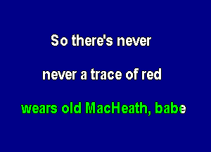 So there's never

never a trace of red

wears old MacHeath, babe