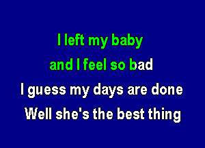 I left my baby
and I feel so bad

I guess my days are done
Well she's the best thing