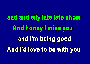 sad and 5in late late show
And honey I miss you
and I'm being good

And I'd love to be with you