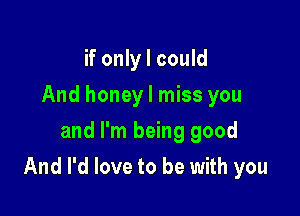 if only I could
And honey I miss you
and I'm being good

And I'd love to be with you