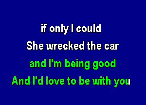 if only I could
She wrecked the car
and I'm being good

And I'd love to be with you