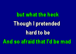 but what the heck
Though I pretended

hard to be
And so afraid that I'd be mad