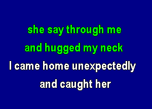she saythrough me
and hugged my neck

lcame home unexpectedly

and caught her