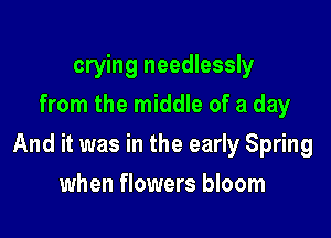 crying needlessly
from the middle of a day

And it was in the early Spring

when flowers bloom