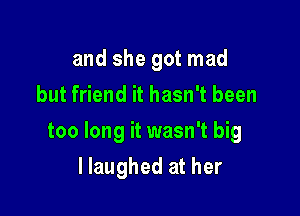 and she got mad
but friend it hasn't been

too long it wasn't big

llaughed at her