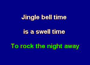 Jingle bell time

is a swell time

To rock the night away