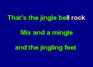 That's the jingle bell rock

Mix and a mingle

and the jingling feet