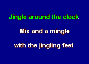 Jingle around the clock

Mix and a mingle

with the jingling feet