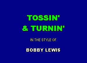 TOSSIIN'
81 TURNIIN'

IN THE STYLE 0F

BOBBY LEWIS