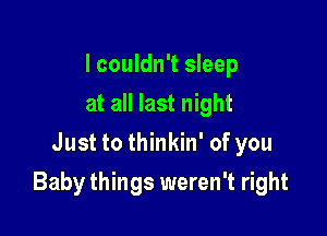 I couldn't sleep
at all last night
Just to thinkin' of you

Baby things weren't right