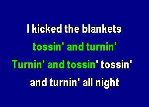 I kicked the blankets
tossin' and turnin'
Turnin' and tossin' tossin'

and turnin' all night