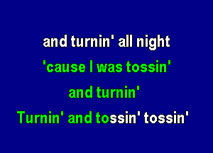 and turnin' all night

'cause I was tossin'
and turnin'
Turnin' and tossin' tossin'