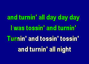 and turnin' all day day day
I was tossin' and turnin'
Turnin' and tossin' tossin'

and turnin' all night