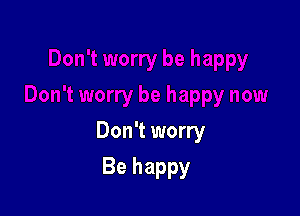 Don't worry

Be happy