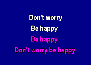 Don't worry

Be happy