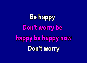 Be happy

Don't worry