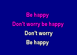 Don't worry

Be happy