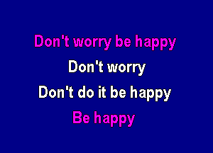 Don't worry

Don't do it be happy