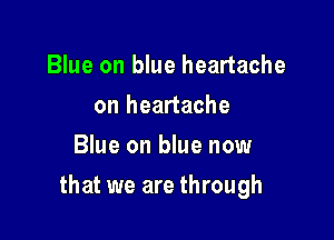 Blue on blue heartache
on heartache
Blue on blue now

that we are through