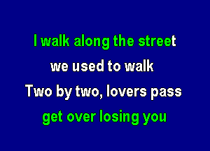 lwalk along the street
we used to walk

Two by two, lovers pass

get over losing you