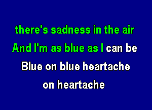 there's sadness in the air
And I'm as blue as I can be

Blue on blue heartache

on heartache