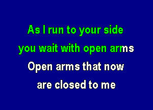 As I run to your side
you wait with open arms

Open arms that now

are closed to me