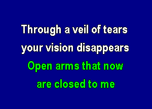 Through a veil of tears
your vision disappears

Open arms that now

are closed to me