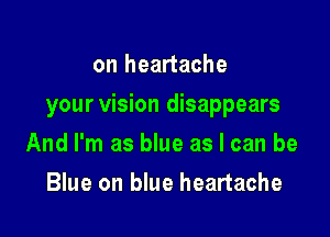 on heartache

your vision disappears

And I'm as blue as I can be
Blue on blue heartache