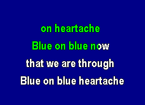 on heartache
Blue on blue now

that we are through

Blue on blue heartache