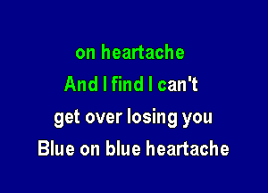 on heartache
And I find I can't

get over losing you

Blue on blue heartache