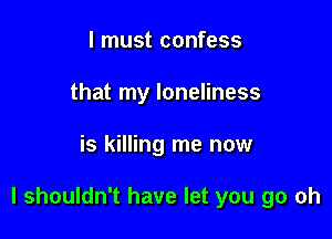 I must confess
that my loneliness

is killing me now

I shouldn't have let you go oh