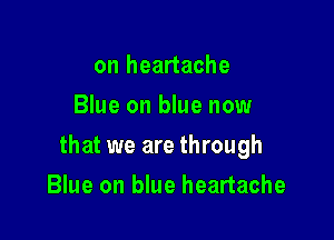 on heartache
Blue on blue now

that we are through

Blue on blue heartache