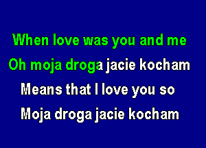 When love was you and me
Oh moja drogajacie kocham
Means that I love you so
Moja drogajacie kocham