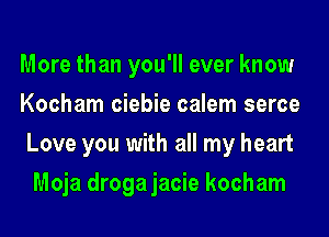 More than you'll ever know

Kocham ciebie calem serce
Love you with all my heart
Moja drogajacie kocham