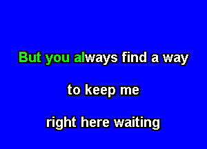 But you always find a way

to keep me

right here waiting