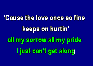 'Cause the love once so fine
keeps on hurtin'

all my sorrow all my pride

ljust can't get along