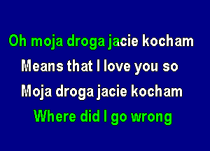 Oh moja droga jacie kocham
Means that I love you so
Moja droga jacie kocham

Where did I go wrong